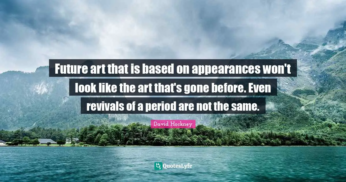 David Hockney Quotes: "Future art that is based on appearances won't look like the art that's gone before. Even revivals of a period are not the same."