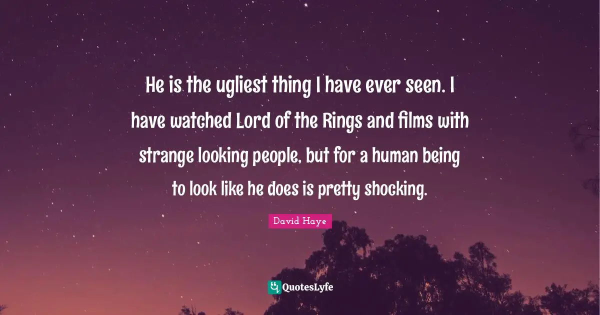 He is the ugliest thing I have ever seen. I have watched Lord of the Rings and films with strange looking people, but for a human being to look like he does is pretty shocking.