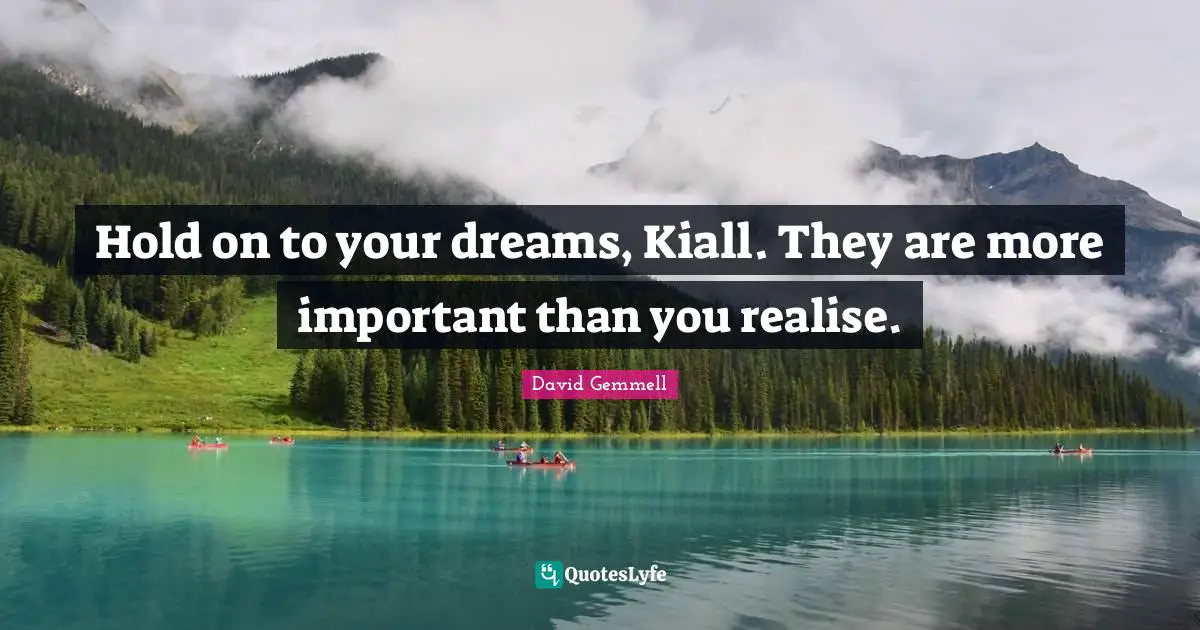 Hold on to your dreams, Kiall. They are more important than you realise.
