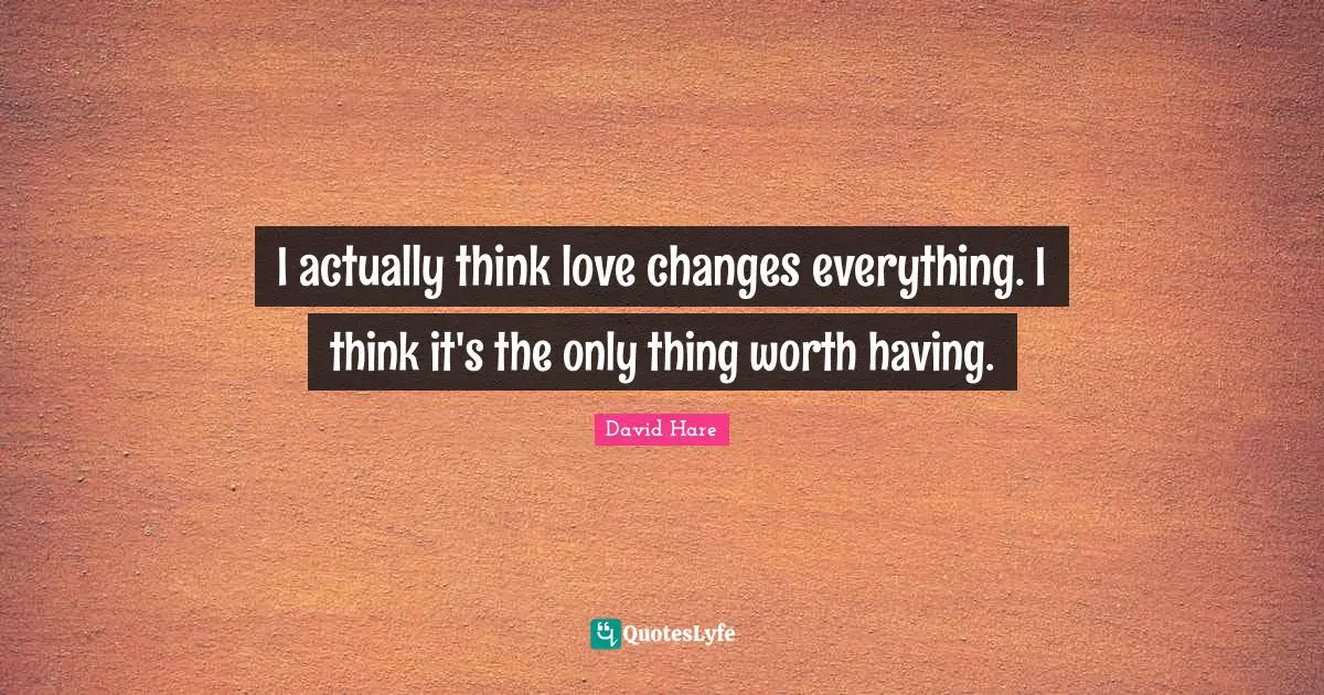 David Hare Quotes: "I actually think love changes everything. I think it's the only thing worth having."