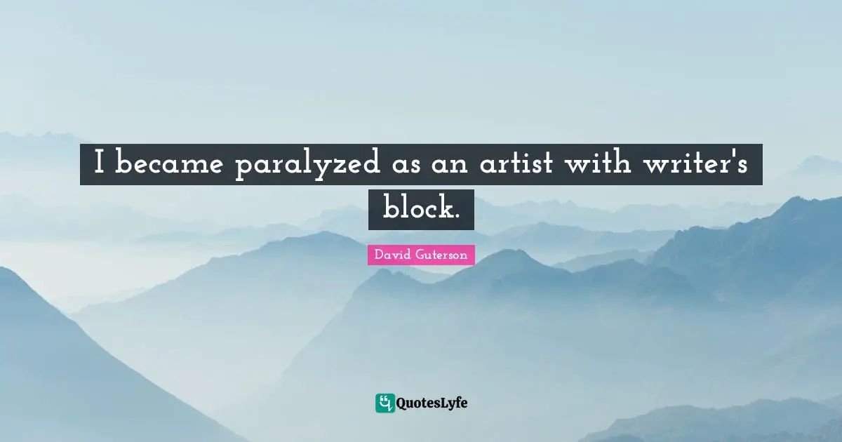 I became paralyzed as an artist with writer's block.