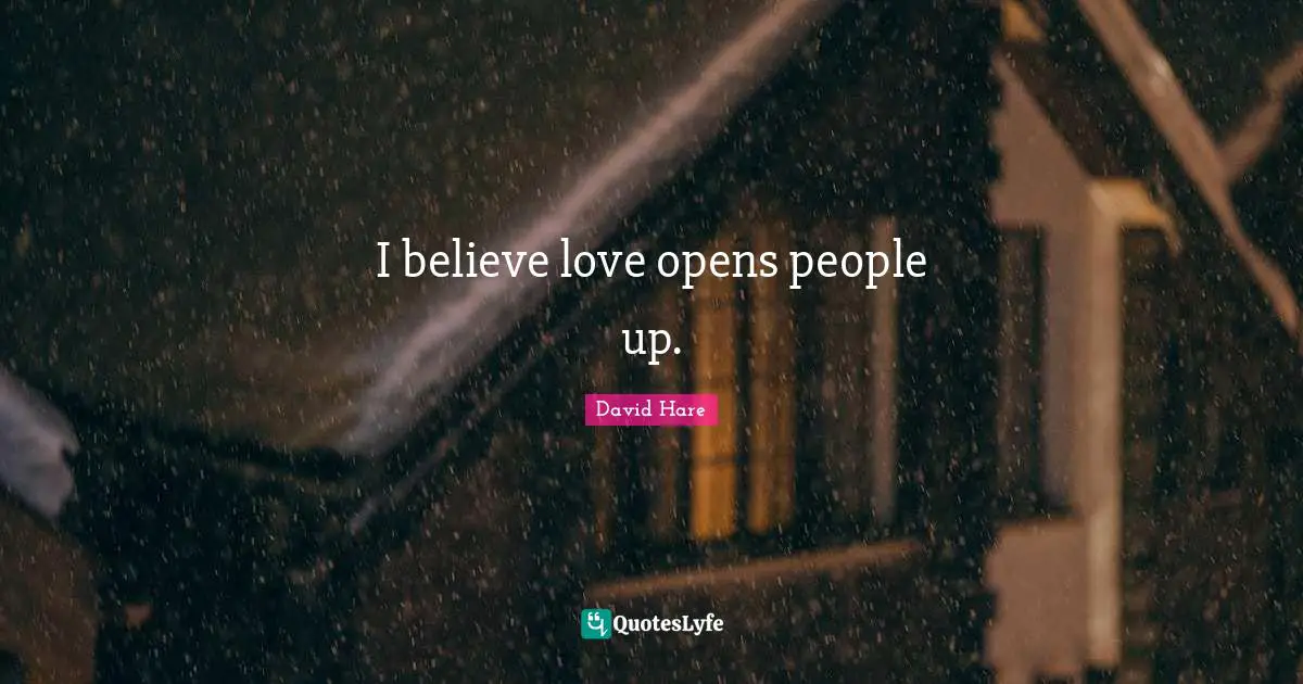 David Hare Quotes: "I believe love opens people up."