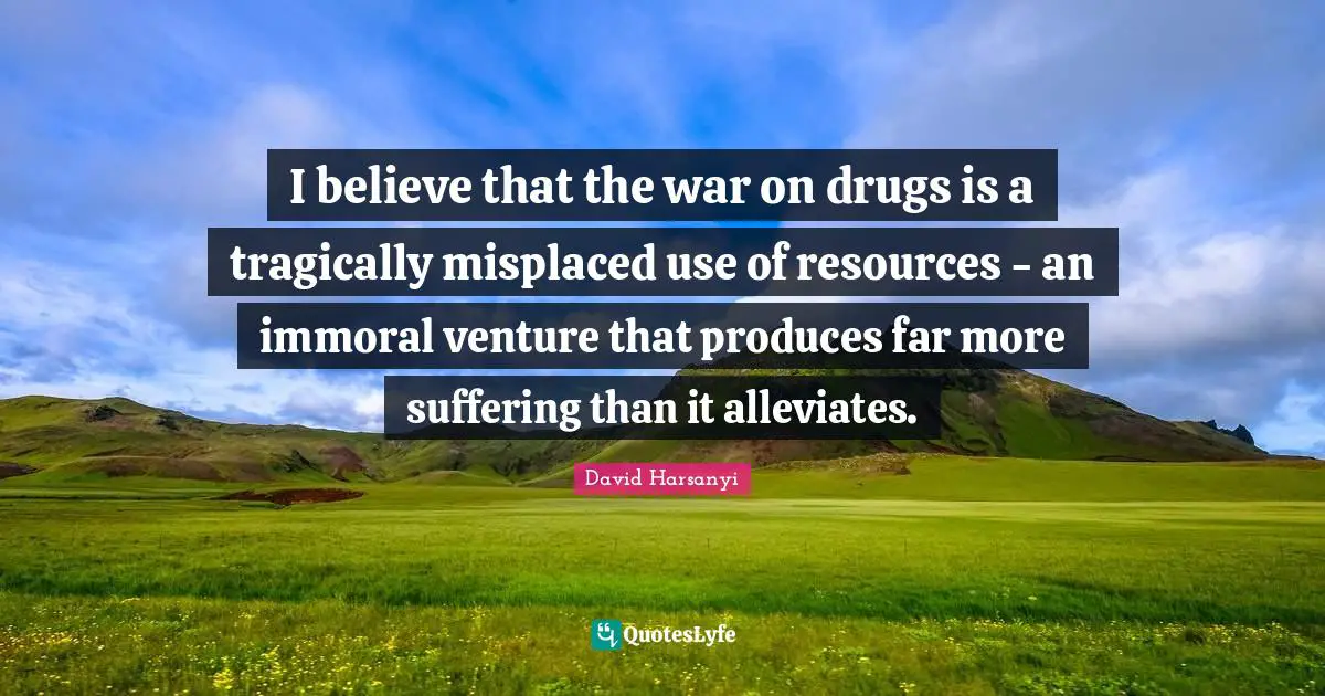David Harsanyi Quotes: I believe that the war on drugs is a tragically misplaced use of resources - an immoral venture that produces far more suffering than it alleviates.