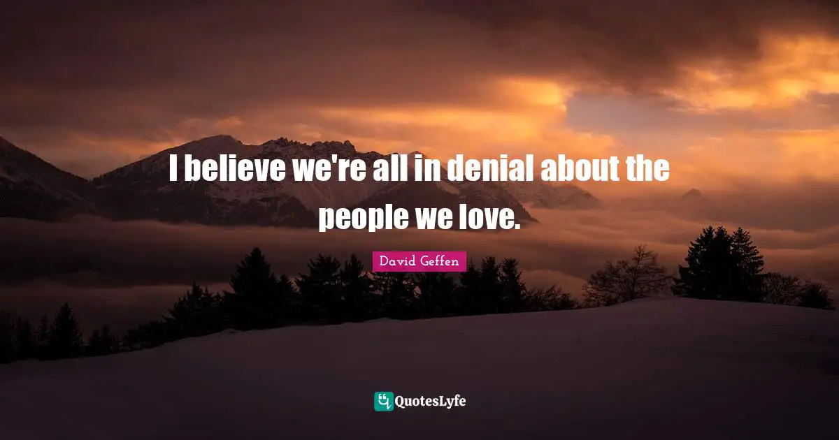 I believe we're all in denial about the people we love.