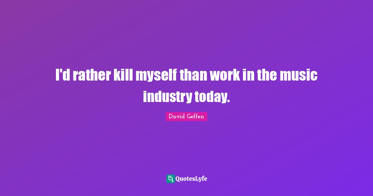 I'd rather kill myself than work in the music industry today.