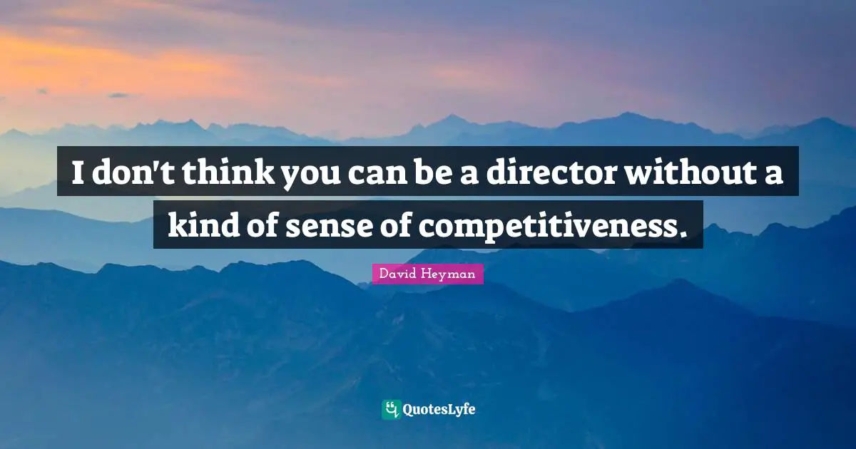 I don't think you can be a director without a kind of sense of competitiveness.