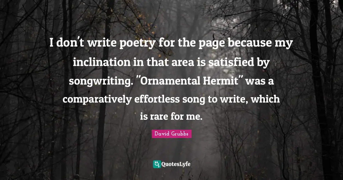 I don't write poetry for the page because my inclination in that area is satisfied by songwriting. "Ornamental Hermit" was a comparatively effortless song to write, which is rare for me.