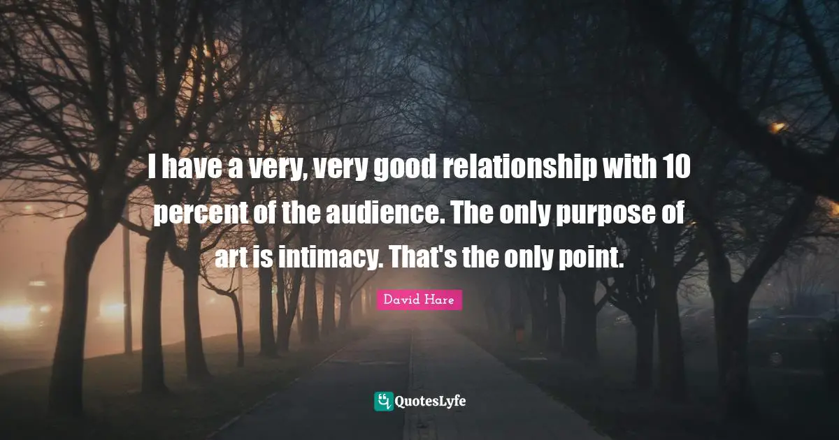 David Hare Quotes: "I have a very, very good relationship with 10 percent of the audience. The only purpose of art is intimacy. That's the only point."