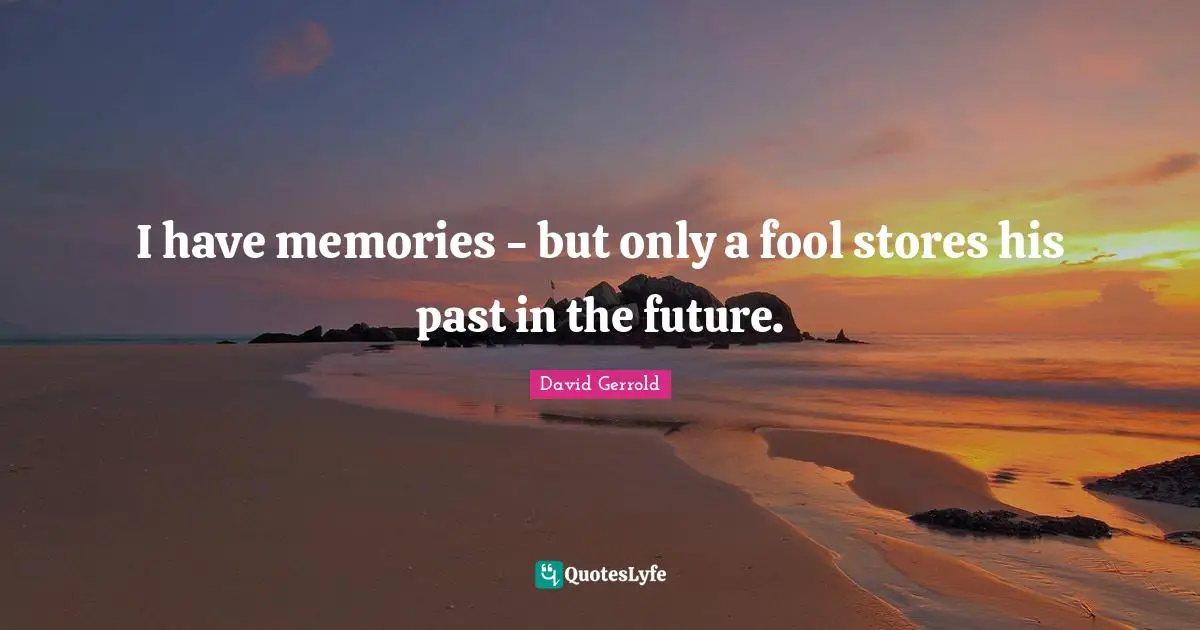 I have memories - but only a fool stores his past in the future.