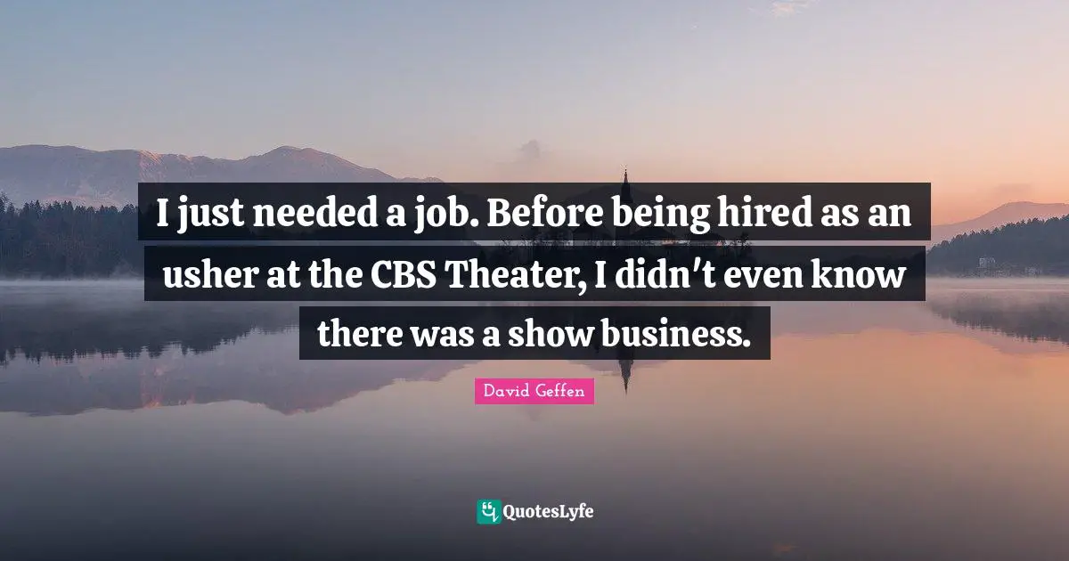 I just needed a job. Before being hired as an usher at the CBS Theater, I didn't even know there was a show business.
