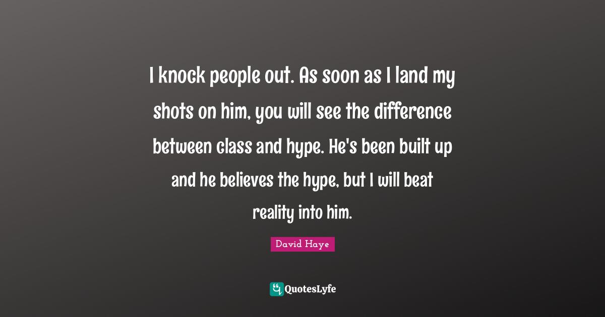 David Haye Quotes: "I knock people out. As soon as I land my shots on him, you will see the difference between class and hype. He's been built up and he believes the hype, but I will beat reality into him."