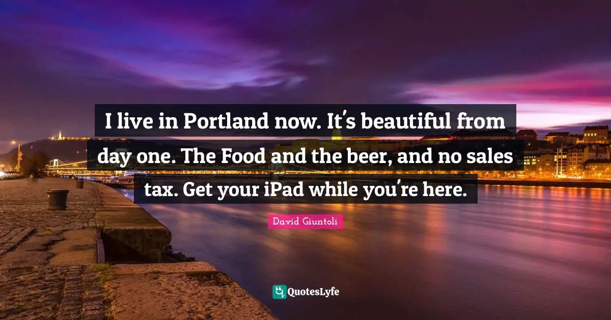I live in Portland now. It's beautiful from day one. The Food and the beer, and no sales tax. Get your iPad while you're here.