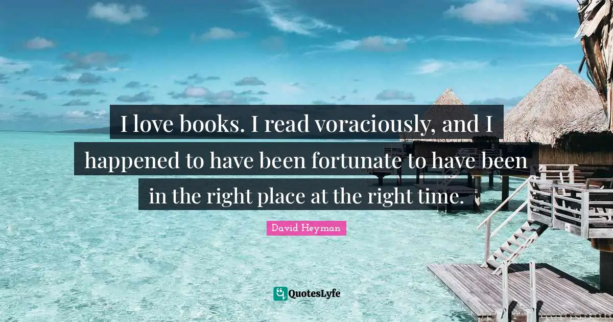 I love books. I read voraciously, and I happened to have been fortunate to have been in the right place at the right time.