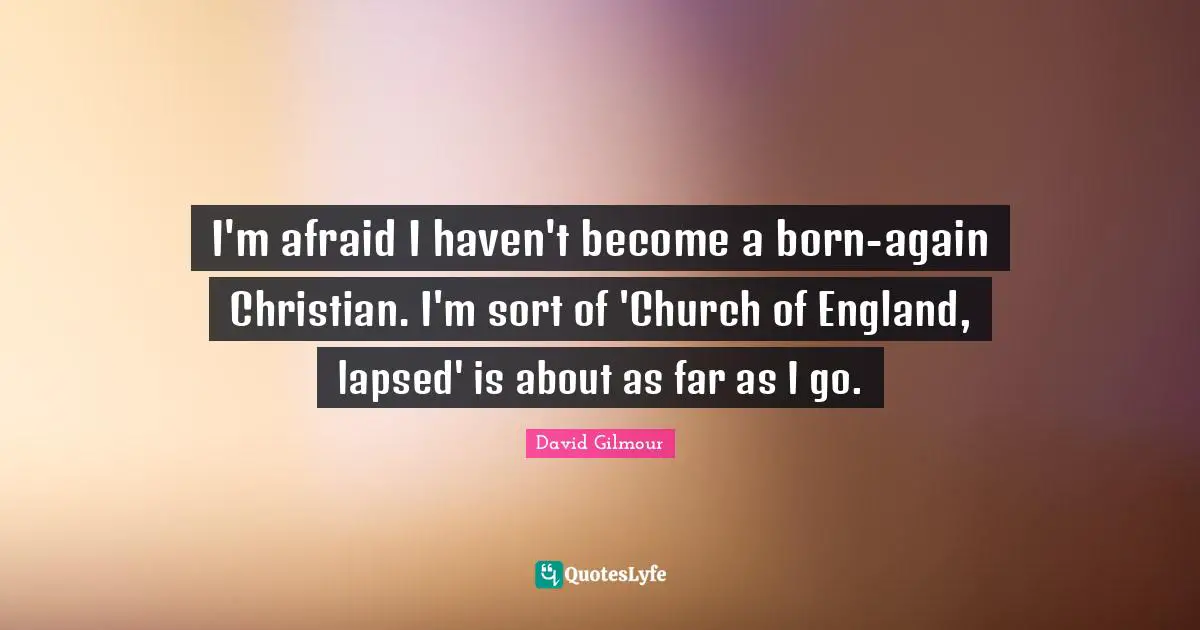 I'm afraid I haven't become a born-again Christian. I'm sort of 'Church of England, lapsed' is about as far as I go.