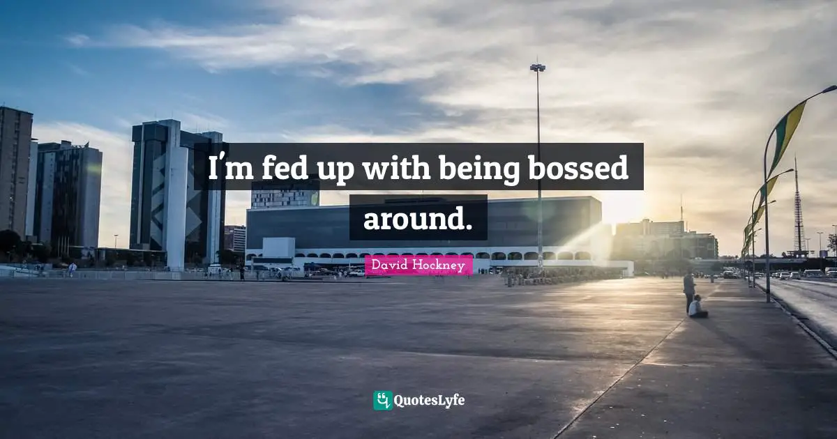 Fed Quotes: "I'm fed up with being bossed around."