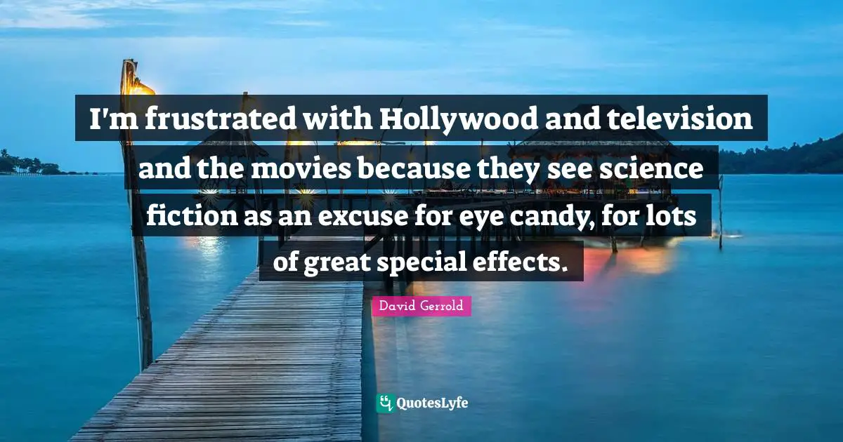 I'm frustrated with Hollywood and television and the movies because they see science fiction as an excuse for eye candy, for lots of great special effects.