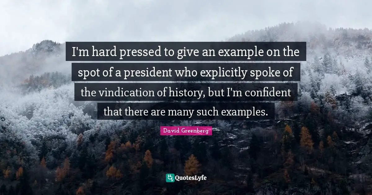 I'm hard pressed to give an example on the spot of a president who explicitly spoke of the vindication of history, but I'm confident that there are many such examples.