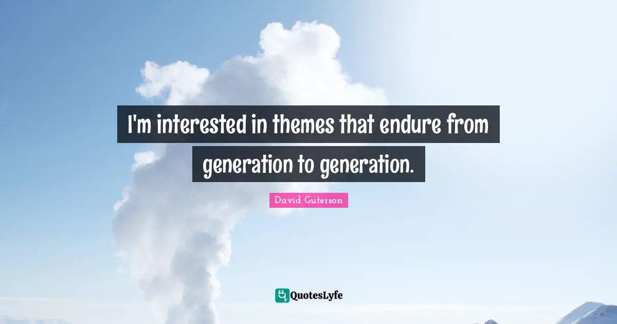 I'm interested in themes that endure from generation to generation.