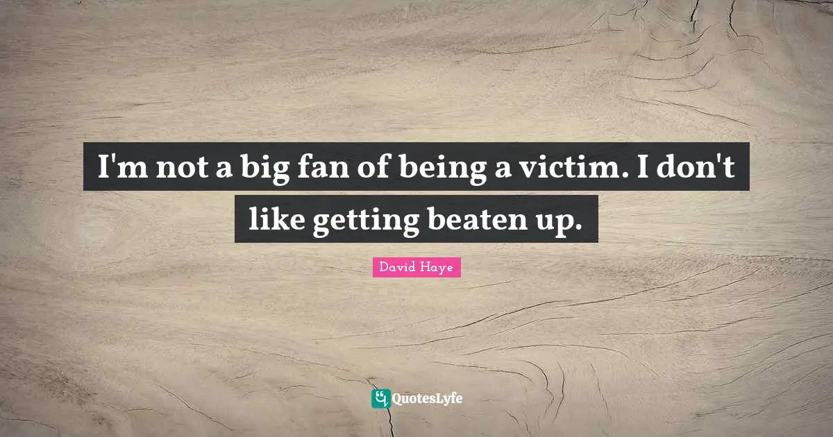I'm not a big fan of being a victim. I don't like getting beaten up.