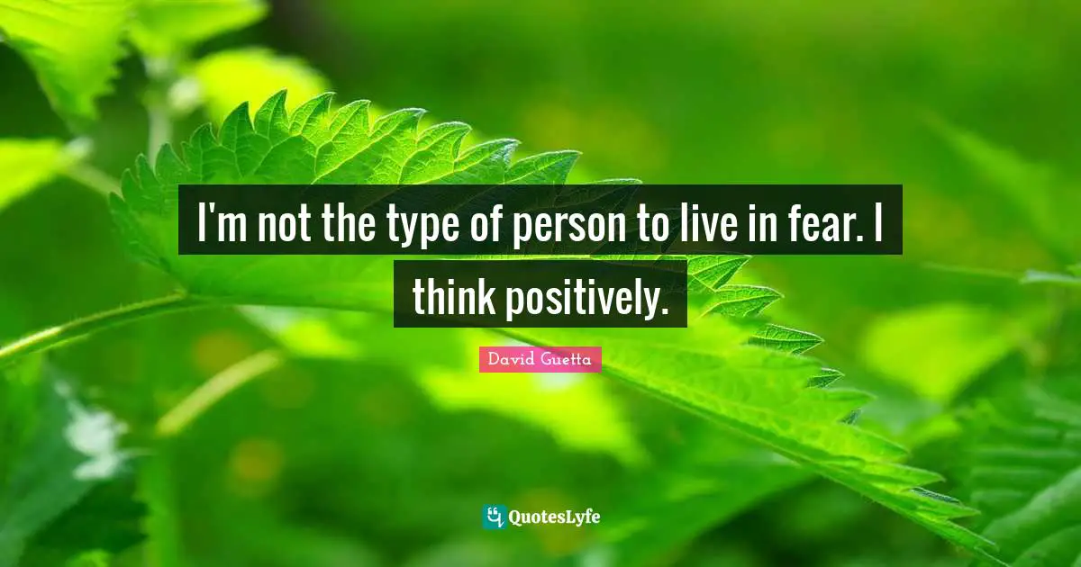 I'm not the type of person to live in fear. I think positively.