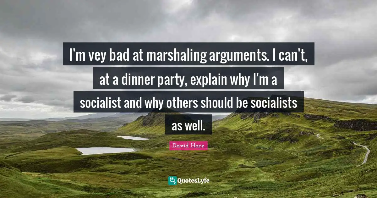 Dinner Party Quotes: "I'm vey bad at marshaling arguments. I can't, at a dinner party, explain why I'm a socialist and why others should be socialists as well."