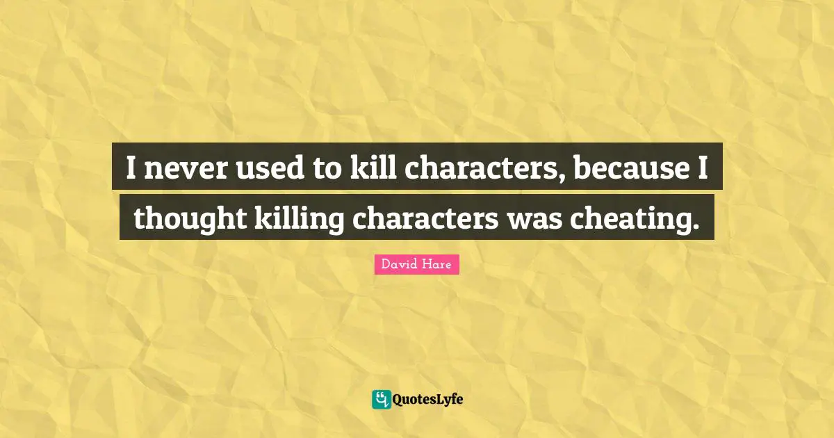 David Hare Quotes: "I never used to kill characters, because I thought killing characters was cheating."