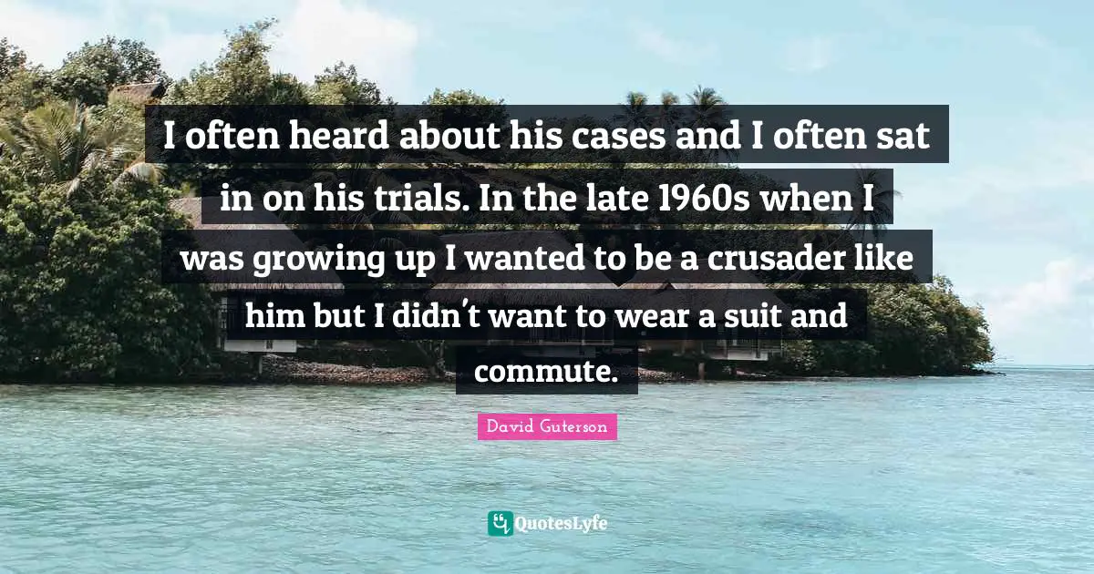I often heard about his cases and I often sat in on his trials. In the late 1960s when I was growing up I wanted to be a crusader like him but I didn't want to wear a suit and commute.