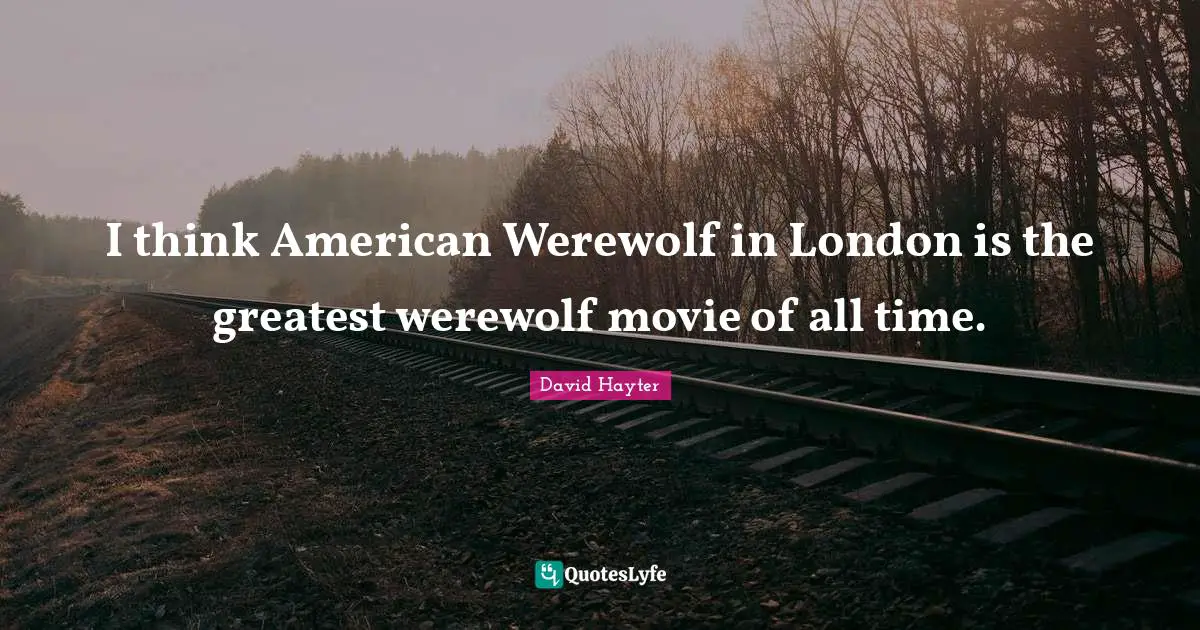I think American Werewolf in London is the greatest werewolf movie of all time.