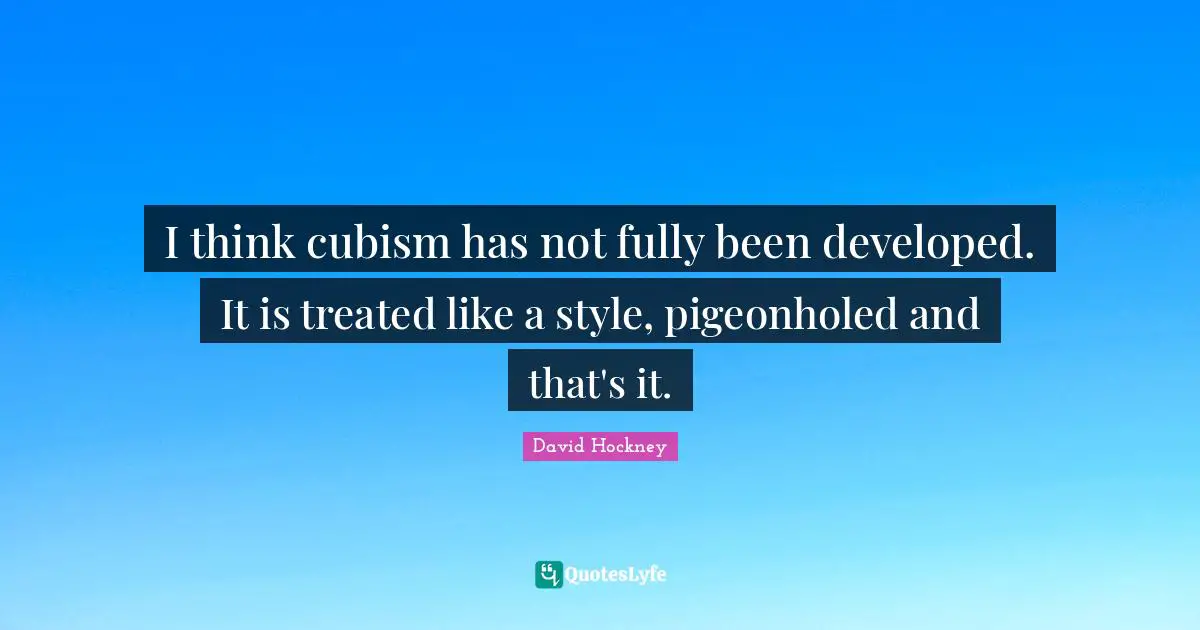 I think cubism has not fully been developed. It is treated like a style, pigeonholed and that's it.