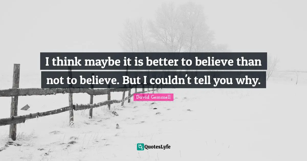 I think maybe it is better to believe than not to believe. But I couldn't tell you why.