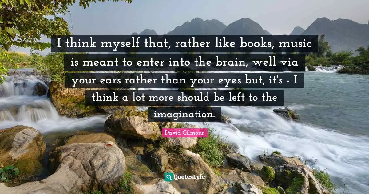 I think myself that, rather like books, music is meant to enter into the brain, well via your ears rather than your eyes but, it's - I think a lot more should be left to the imagination.