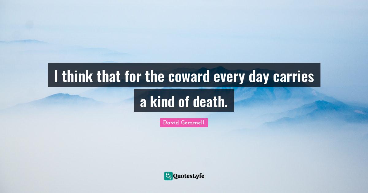 I think that for the coward every day carries a kind of death.