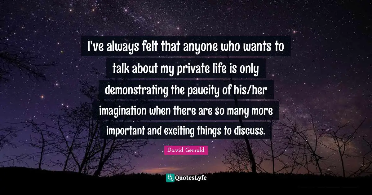 I've always felt that anyone who wants to talk about my private life is only demonstrating the paucity of his/her imagination when there are so many more important and exciting things to discuss.