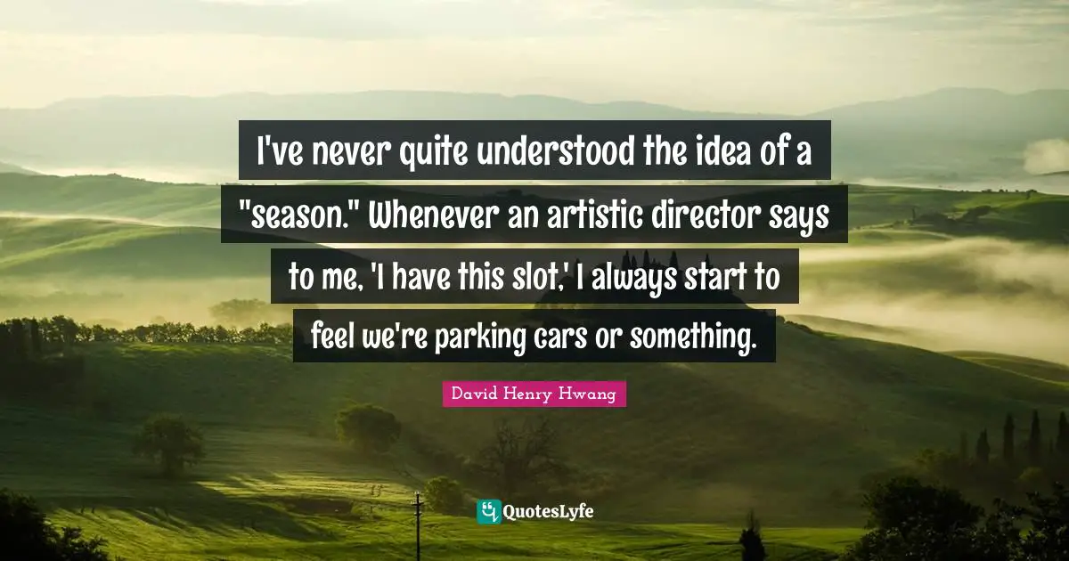 I've never quite understood the idea of a "season." Whenever an artistic director says to me, 'I have this slot,' I always start to feel we're parking cars or something.