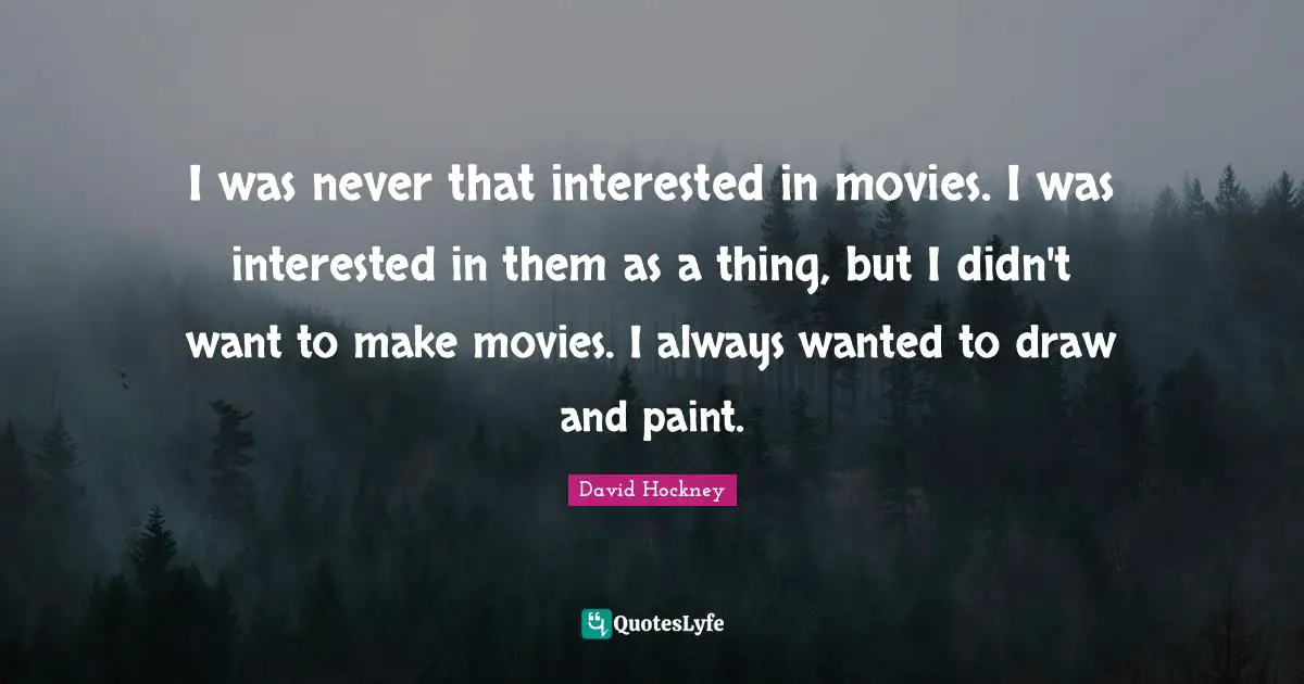 I was never that interested in movies. I was interested in them as a thing, but I didn't want to make movies. I always wanted to draw and paint.