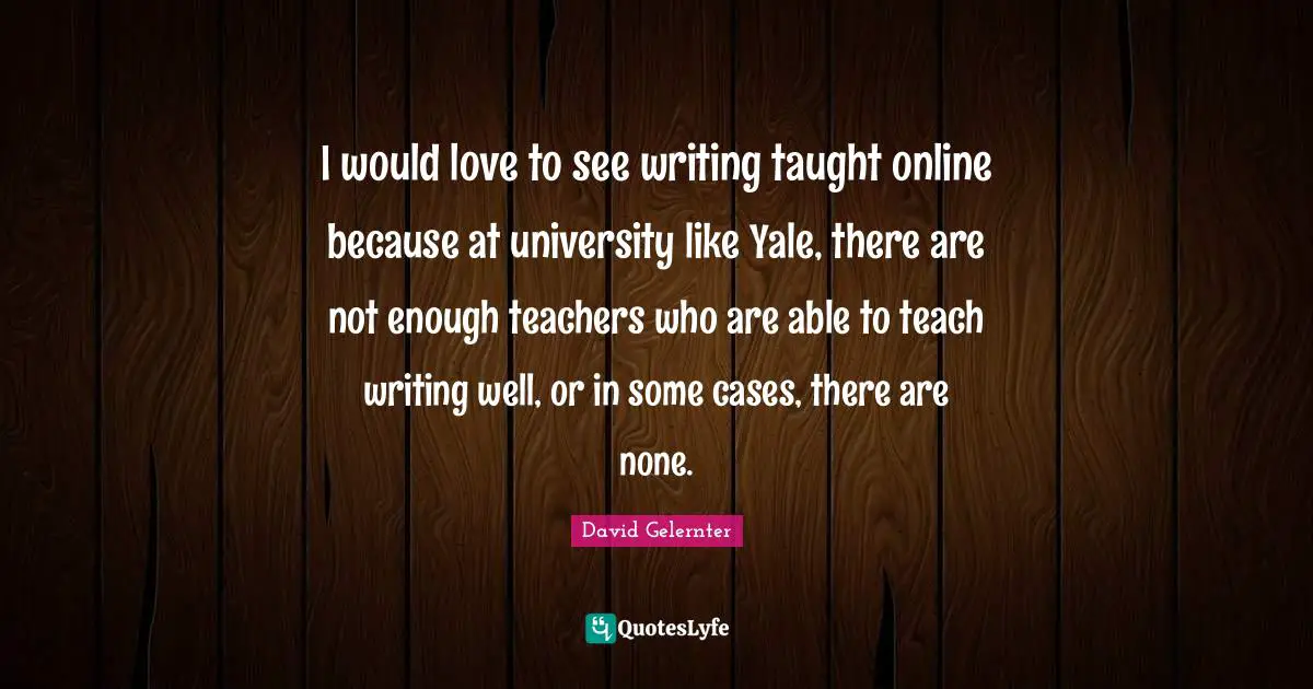 I would love to see writing taught online because at university like Yale, there are not enough teachers who are able to teach writing well, or in some cases, there are none.