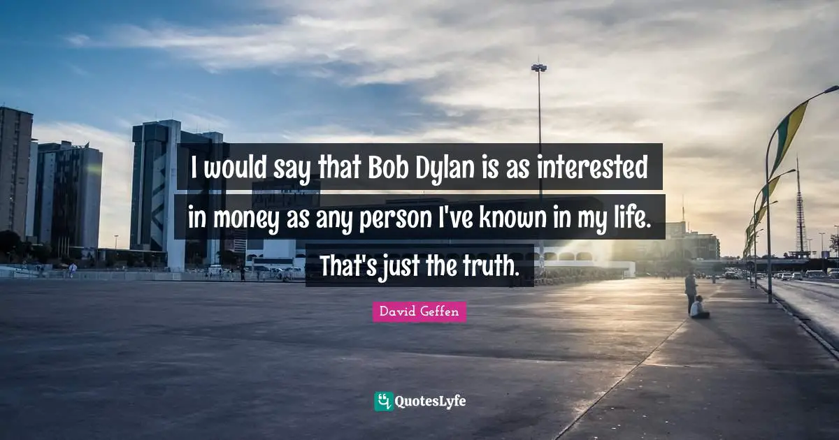 I would say that Bob Dylan is as interested in money as any person I've known in my life. That's just the truth.