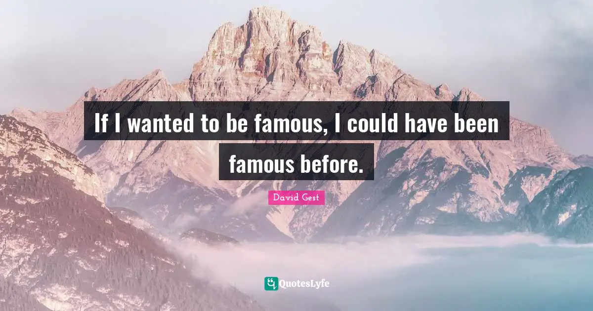 If I wanted to be famous, I could have been famous before.