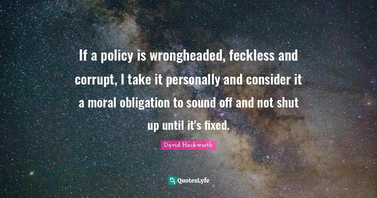 If a policy is wrongheaded, feckless and corrupt, I take it personally and consider it a moral obligation to sound off and not shut up until it's fixed.
