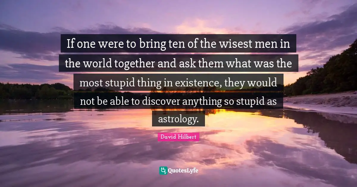 If one were to bring ten of the wisest men in the world together and ask them what was the most stupid thing in existence, they would not be able to discover anything so stupid as astrology.