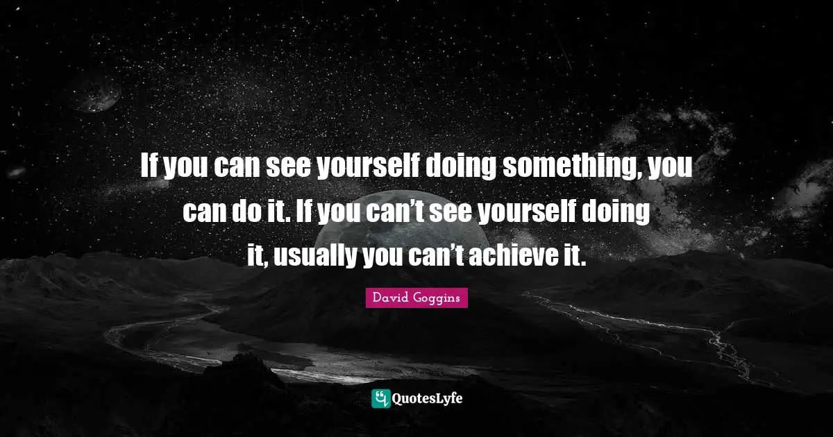 David Goggins Quotes: "If you can see yourself doing something, you can do it. If you can’t see yourself doing it, usually you can’t achieve it."