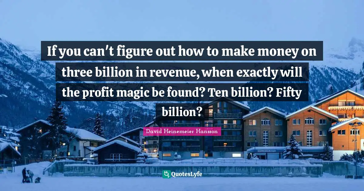 If you can't figure out how to make money on three billion in revenue, when exactly will the profit magic be found? Ten billion? Fifty billion?