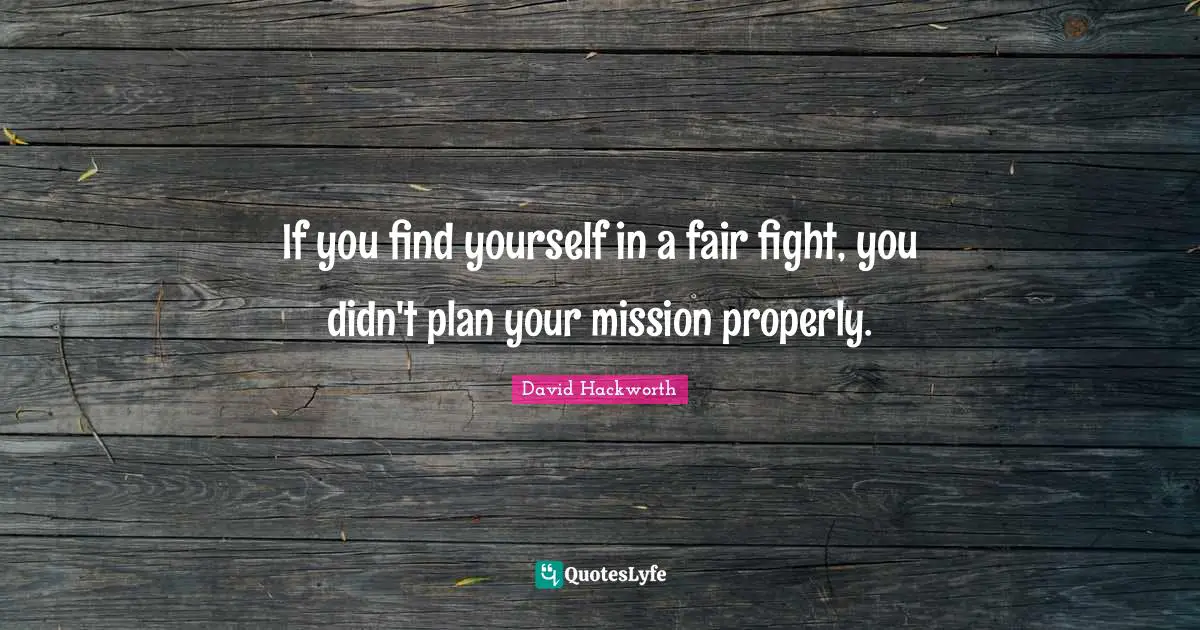 If you find yourself in a fair fight, you didn't plan your mission properly.