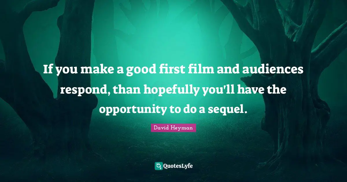 If you make a good first film and audiences respond, than hopefully you'll have the opportunity to do a sequel.