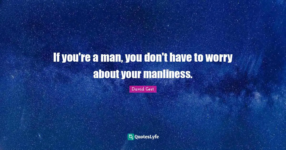 If you're a man, you don't have to worry about your manliness.