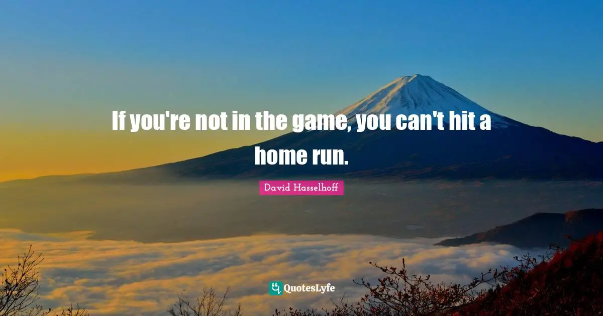 If you're not in the game, you can't hit a home run.
