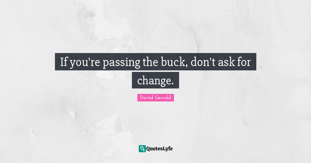 If you're passing the buck, don't ask for change.