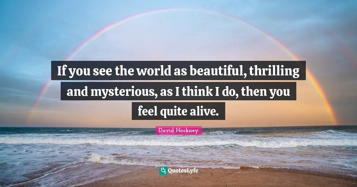 If you see the world as beautiful, thrilling and mysterious, as I think I do, then you feel quite alive.