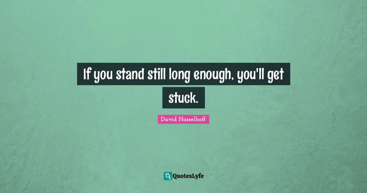 If you stand still long enough, you'll get stuck.