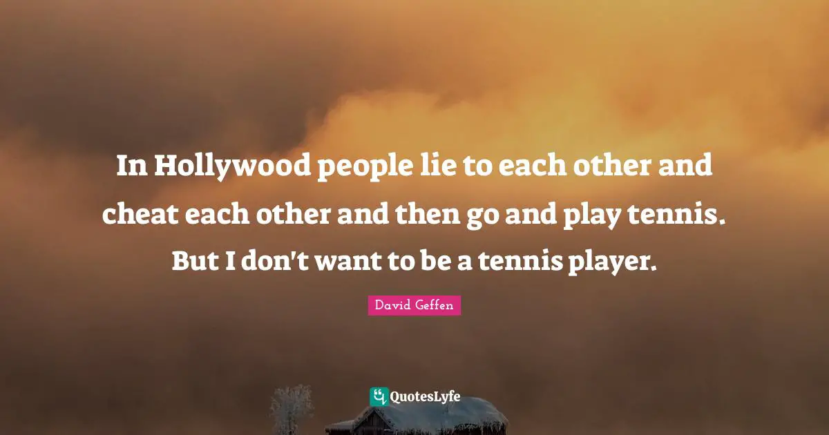 In Hollywood people lie to each other and cheat each other and then go and play tennis. But I don't want to be a tennis player.